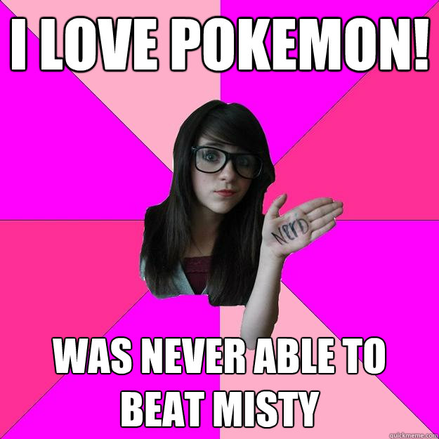 I love Pokemon! Was never able to beat Misty  Idiot Nerd Girl
