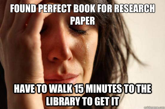 Found perfect book for research paper have to walk 15 minutes to the library to get it  First World Problems