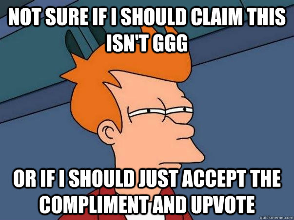 Not sure if I should claim this isn't GGG or if i should just accept the compliment and upvote  Not sure Fry