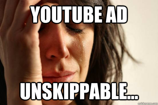 Youtube ad Unskippable...  First World Problems