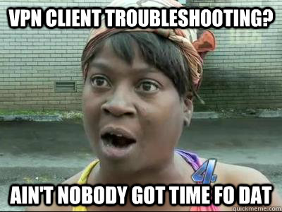 VPN client troubleshooting? AIN'T NOBODY GOT TIME FO DAT  