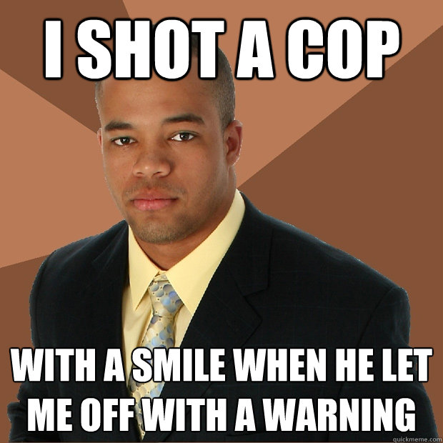 I Shot a Cop with a smile when he let me off with a warning  Successful Black Man