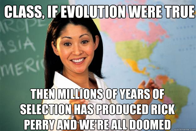 Class, if evolution were true then millions of years of selection has produced Rick Perry and we're all doomed  Unhelpful High School Teacher