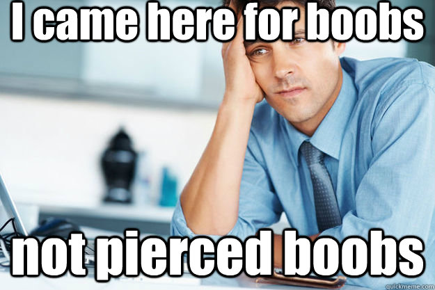 I came here for boobs not pierced boobs - I came here for boobs not pierced boobs  Unimpressed rgonewild dude