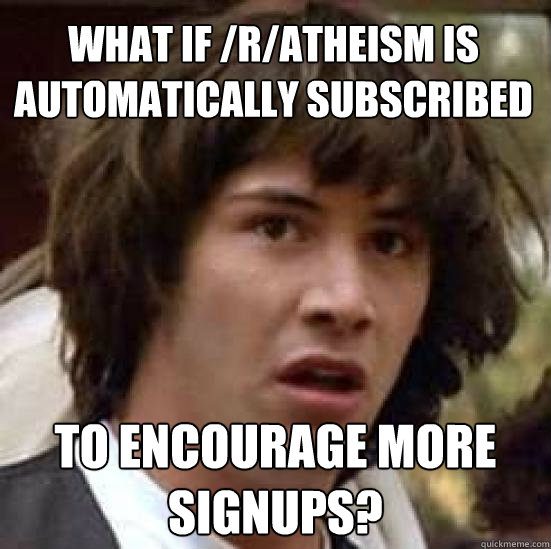 What if /r/atheism is automatically subscribed to encourage more signups? - What if /r/atheism is automatically subscribed to encourage more signups?  conspiracy keanu