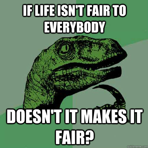 if life isn't fair to everybody doesn't it makes it fair?  Philosoraptor