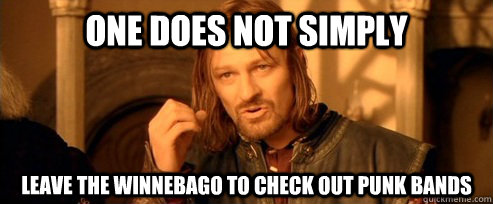 One does not simply Leave the Winnebago to check out punk bands  One Does Not Simply