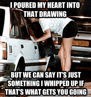 i poured my heart into that drawing But we can say it's just something i whipped up if that's what gets you going  Karma Whore