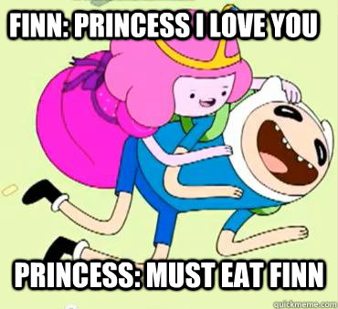 FInn: princess i love you Princess: MUST EAT FINN  
