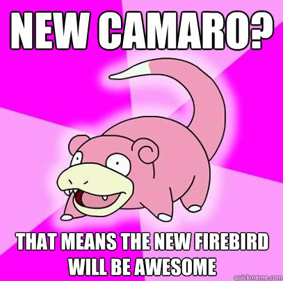 new camaro? that means the new firebird will be awesome  Slowpoke