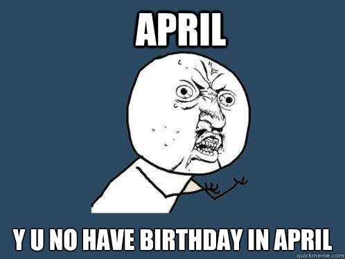 APRIL Y U NO HAVE BIRTHDAY IN APRIL   Y U No