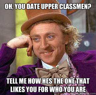 Oh, you date upper classmen? Tell me how hes the one that likes you for who you are  Condescending Wonka