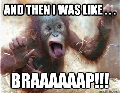 And then I was like . . . braaaaaap!!! - And then I was like . . . braaaaaap!!!  Braaap Monkey