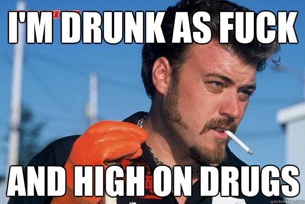 I'm drunk as fuck And high on drugs  Ricky Trailer Park Boys