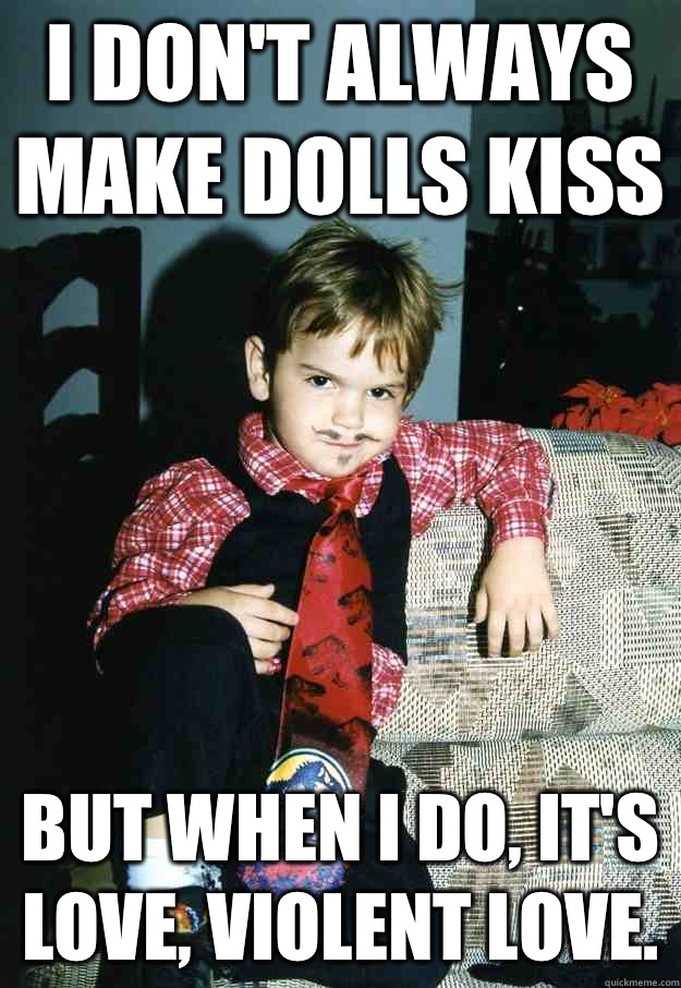 I don't always make dolls kiss  But when I do, it's love, violent love.  Most Interesting Kid in the World