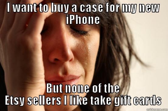 I WANT TO BUY A CASE FOR MY NEW IPHONE BUT NONE OF THE ETSY SELLERS I LIKE TAKE GIFT CARDS First World Problems