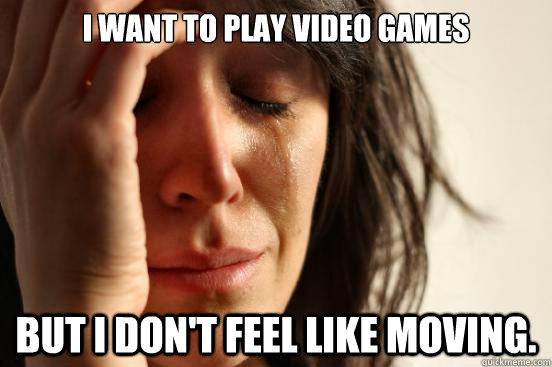 I want to play video games but I don't feel like moving.  First World Problems