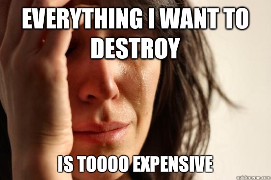 Everything I want to destroy Is toooo expensive  First World Problems