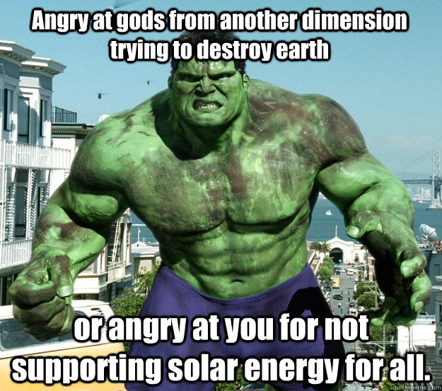 Angry at gods from another dimension trying to destroy earth or angry at you for not supporting solar energy for all.  