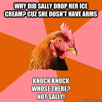 Why did Sally drop her ice cream? Cuz she dosn't have arms  Knock Knock
Whose there?
Not Sally!  Anti-Joke Chicken