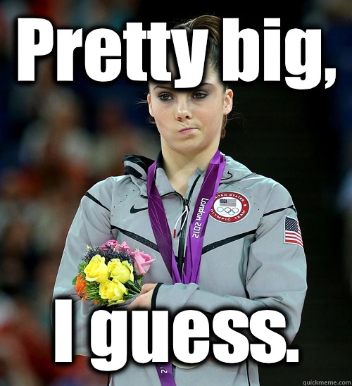 Pretty big,  I guess.  McKayla Not Impressed