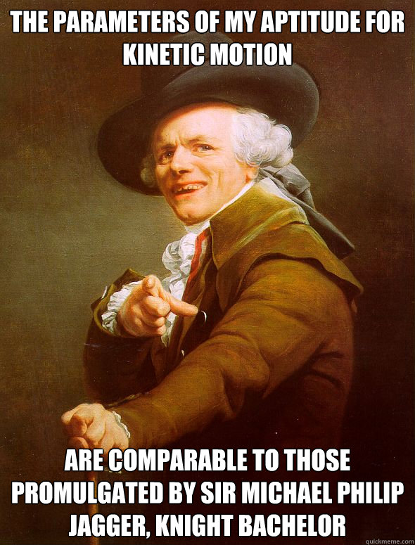 The parameters of my aptitude for kinetic motion are Comparable to those promulgated by Sir Michael Philip Jagger, Knight Bachelor - The parameters of my aptitude for kinetic motion are Comparable to those promulgated by Sir Michael Philip Jagger, Knight Bachelor  Joseph Ducreux