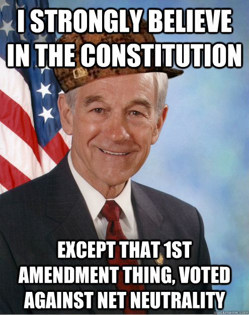 I strongly believe in the constitution   Except that 1st Amendment thing, Voted against net neutrality  Scumbag Ron Paul