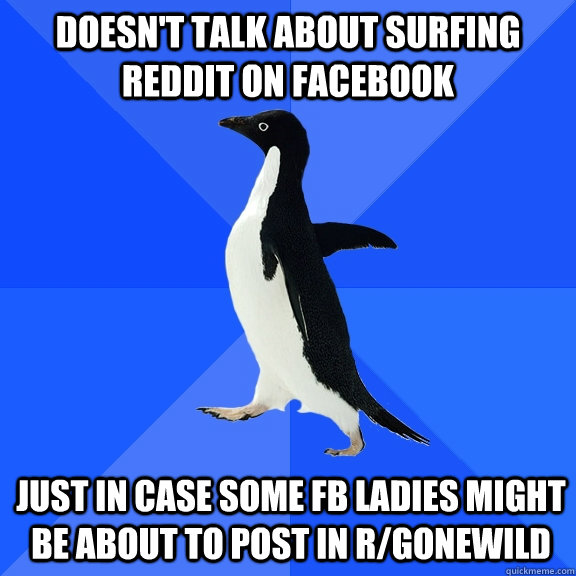 Doesn't talk about surfing reddit on facebook Just in case some fb ladies might be about to post in r/gonewild  Socially Awkward Penguin