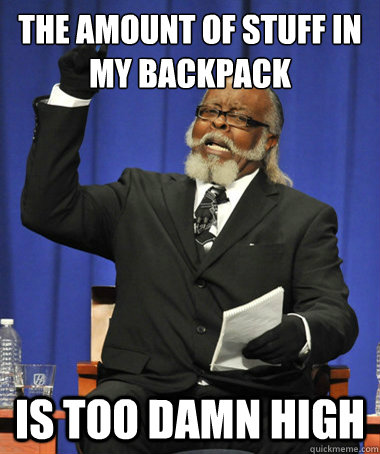 The amount of stuff in my backpack is too damn high - The amount of stuff in my backpack is too damn high  The Rent Is Too Damn High