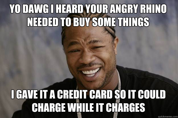 Yo dawg I heard your angry rhino needed to buy some things I gave it a credit card so it could charge while it charges  Xzibit meme