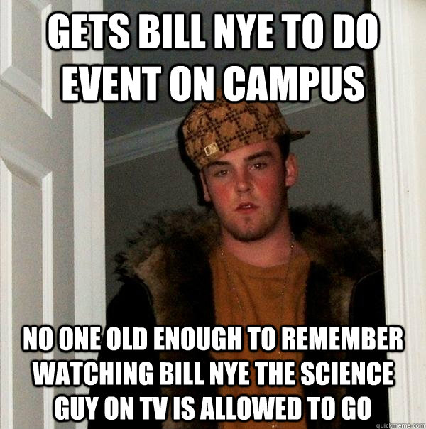 Gets bill nye to do event on campus no one old enough to remember watching bill nye the science guy on TV is allowed to go - Gets bill nye to do event on campus no one old enough to remember watching bill nye the science guy on TV is allowed to go  Scumbag Steve