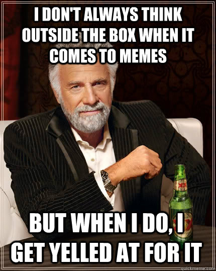 i don't always think outside the box when it comes to memes but when I do, i get yelled at for it - i don't always think outside the box when it comes to memes but when I do, i get yelled at for it  The Most Interesting Man In The World