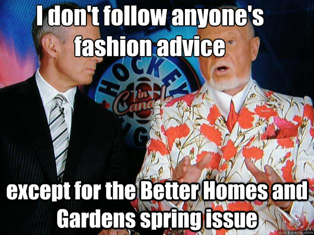 I don't follow anyone's fashion advice

 except for the Better Homes and Gardens spring issue  Senile Don Cherry