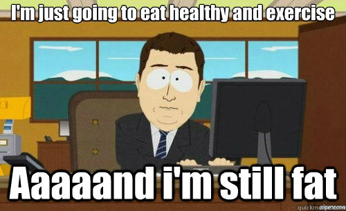 I'm just going to eat healthy and exercise Aaaaand i'm still fat  aaaand its gone