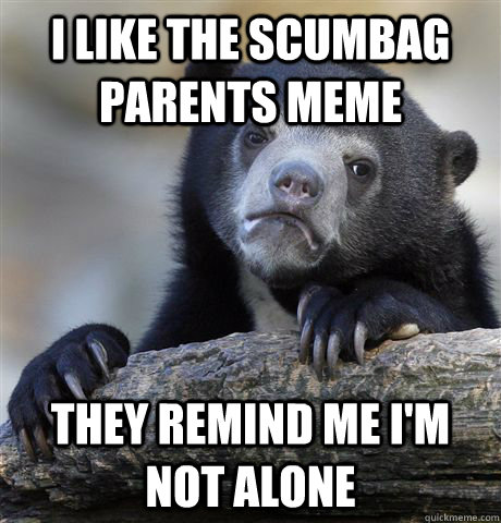I like the scumbag parents meme they remind me i'm not alone  Confession Bear