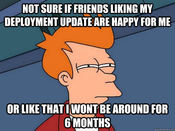 Not sure if friends liking my deployment update are happy for me or like that I wont be around for 6 months  Futurama Fry