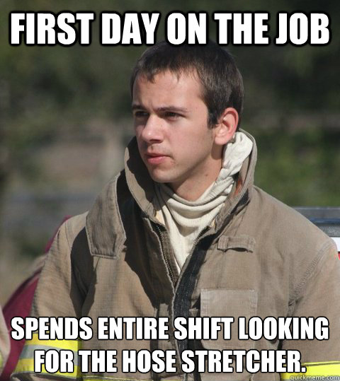 First day on the job spends entire shift looking for the hose stretcher.
  Early 20s firefighter