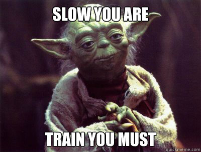 Slow you are  train you must  Yoda