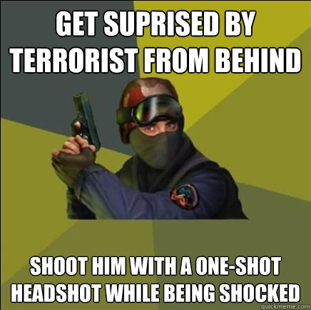 get suprised by terrorist from behind shoot him with a one-shot headshot while being shocked  Advice counter