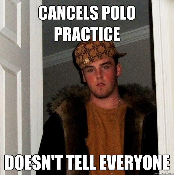 Cancels Polo practice Doesn't tell everyone - Cancels Polo practice Doesn't tell everyone  Scumbag Steve