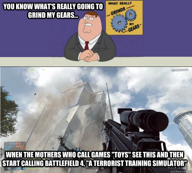 You know what's really going to grind my gears... When the mothers who call games 