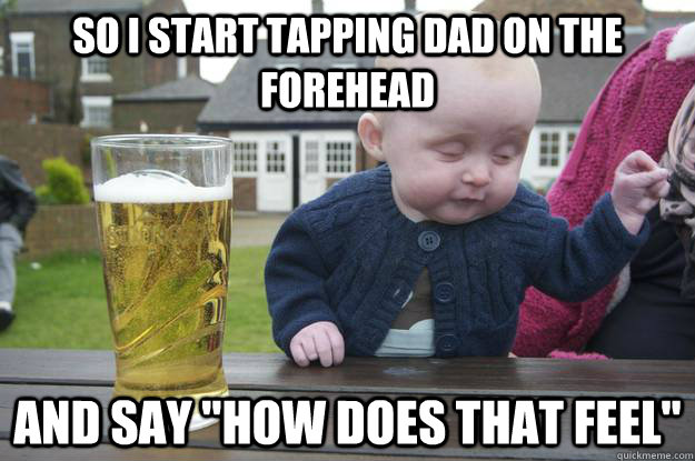 so i start tapping dad on the forehead and say 