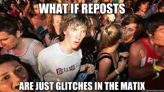 What if reposts  Are just glitches in the Matix  Sudden Clarity Clarence