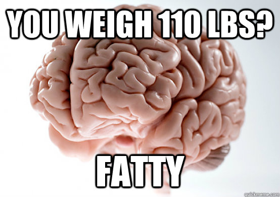 You weigh 110 lbs? Fatty  Scumbag Brain make you late to work