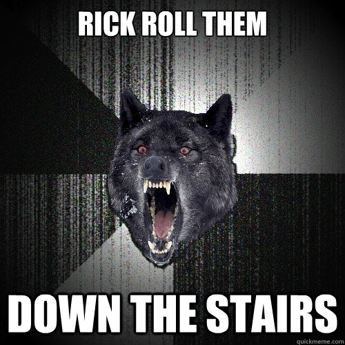 Rick Roll them DOWN THE STAIRS  Insanity Wolf