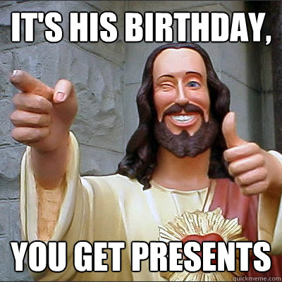 It's His birthday, you get presents  Buddy Christ