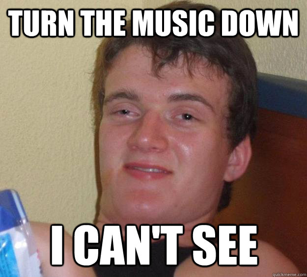 Turn the music down I can't see  10 Guy