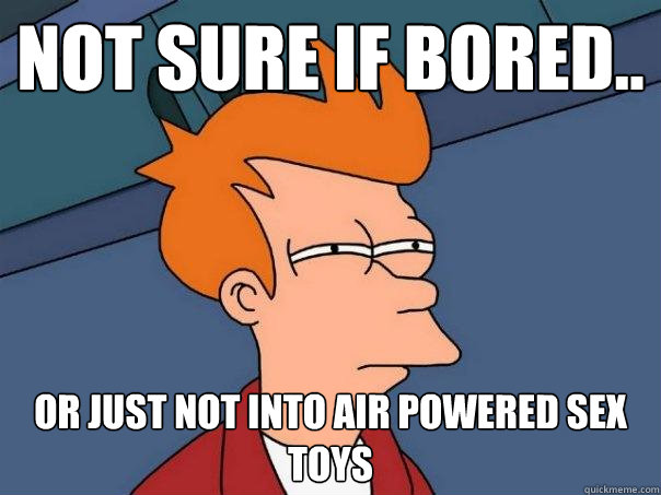 not sure if bored.. or just not into air powered sex toys  Futurama Fry