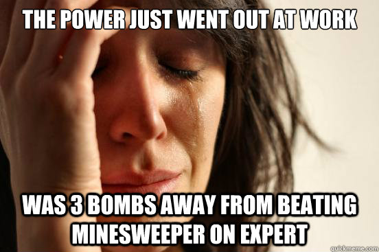 The power just went out at work Was 3 bombs away from beating minesweeper on expert  First World Problems