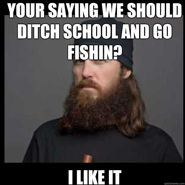 your saying we should ditch school and go fishin? i like it  